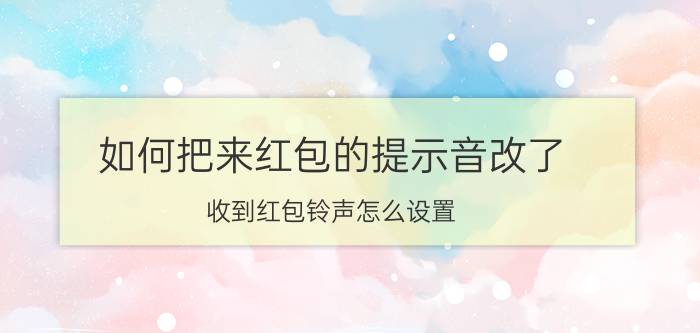 如何把来红包的提示音改了 收到红包铃声怎么设置？